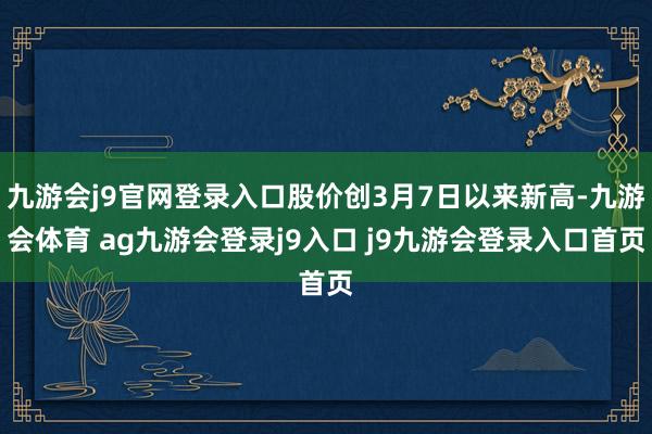 九游会j9官网登录入口股价创3月7日以来新高-九游会体育 ag九游会登录j9入口 j9九游会登录入口首页