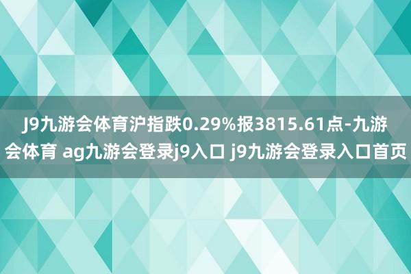 J9九游会体育沪指跌0.29%报3815.61点-九游会体育 ag九游会登录j9入口 j9九游会登录入口首页