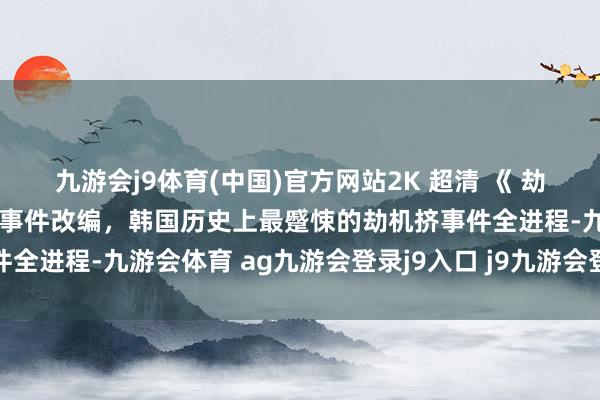 九游会j9体育(中国)官方网站2K 超清 《 劫机》无删减版，字据果然事件改编，韩国历史上最蹙悚的劫机挤事件全进程-九游会体育 ag九游会登录j9入口 j9九游会登录入口首页