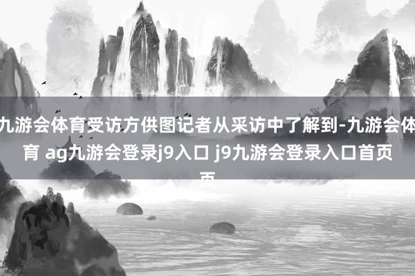九游会体育受访方供图记者从采访中了解到-九游会体育 ag九游会登录j9入口 j9九游会登录入口首页
