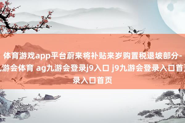 体育游戏app平台蔚来将补贴来岁购置税退坡部分-九游会体育 ag九游会登录j9入口 j9九游会登录入口首页