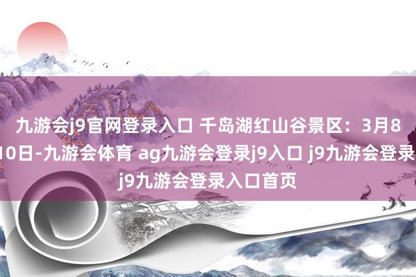 九游会j9官网登录入口 千岛湖红山谷景区:3月8日至3月10日-九游会体育 ag九游会登录j9入口 j9九游会登录入口首页