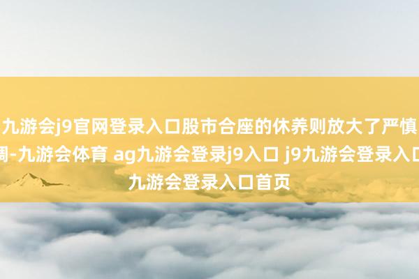 九游会j9官网登录入口股市合座的休养则放大了严慎的基调-九游会体育 ag九游会登录j9入口 j9九游会登录入口首页