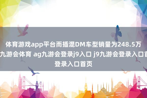体育游戏app平台而插混DM车型销量为248.5万辆-九游会体育 ag九游会登录j9入口 j9九游会登录入口首页