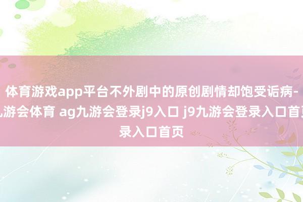 体育游戏app平台不外剧中的原创剧情却饱受诟病-九游会体育 ag九游会登录j9入口 j9九游会登录入口首页