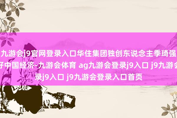 九游会j9官网登录入口华住集团独创东说念主季琦强调华住永久看好中国经济-九游会体育 ag九游会登录j9入口 j9九游会登录入口首页