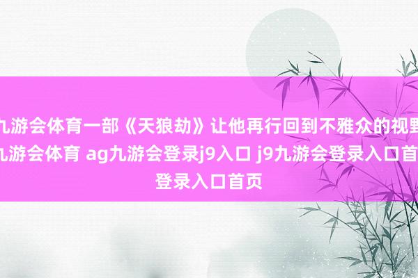 九游会体育一部《天狼劫》让他再行回到不雅众的视野-九游会体育 ag九游会登录j9入口 j9九游会登录入口首页