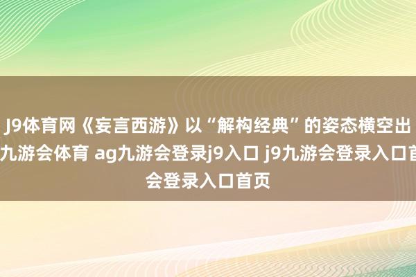 J9体育网《妄言西游》以“解构经典”的姿态横空出世-九游会体育 ag九游会登录j9入口 j9九游会登录入口首页
