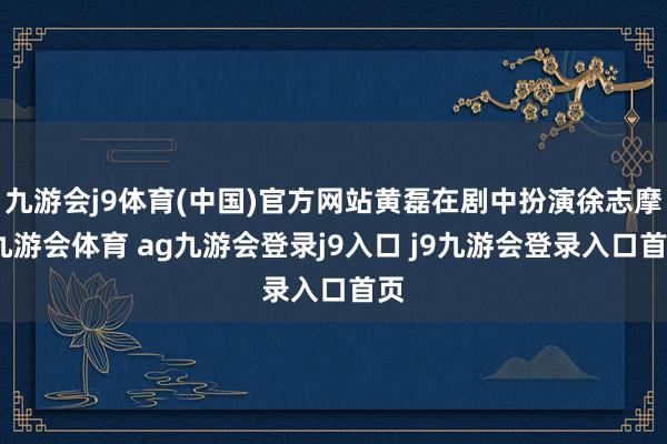 九游会j9体育(中国)官方网站黄磊在剧中扮演徐志摩-九游会体育 ag九游会登录j9入口 j9九游会登录入口首页