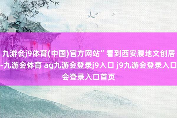 九游会j9体育(中国)官方网站”看到西安腹地文创居品时-九游会体育 ag九游会登录j9入口 j9九游会登录入口首页