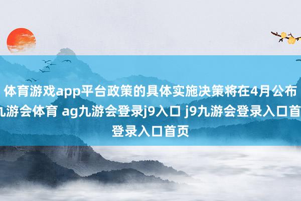 体育游戏app平台政策的具体实施决策将在4月公布-九游会体育 ag九游会登录j9入口 j9九游会登录入口首页