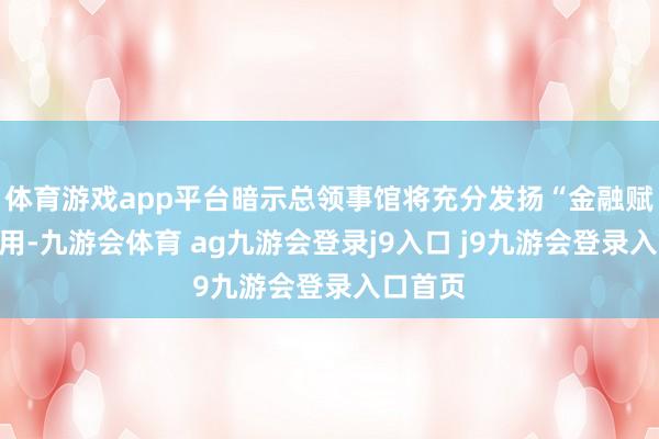 体育游戏app平台暗示总领事馆将充分发扬“金融赋能”作用-九游会体育 ag九游会登录j9入口 j9九游会登录入口首页