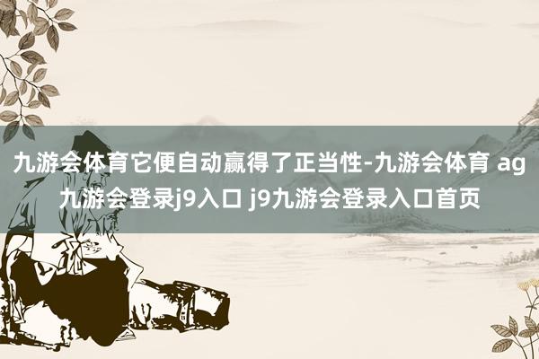 九游会体育它便自动赢得了正当性-九游会体育 ag九游会登录j9入口 j9九游会登录入口首页