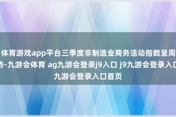 体育游戏app平台三季度非制造业商务活动指数呈周折走势-九游会体育 ag九游会登录j9入口 j9九游会登录入口首页