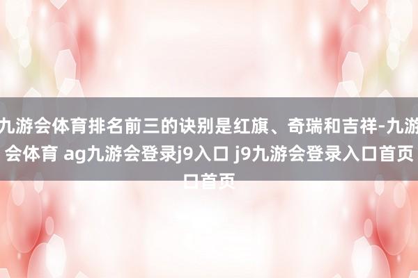 九游会体育排名前三的诀别是红旗、奇瑞和吉祥-九游会体育 ag九游会登录j9入口 j9九游会登录入口首页