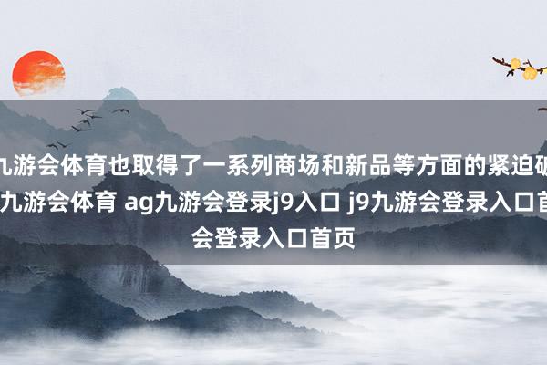 九游会体育也取得了一系列商场和新品等方面的紧迫破损-九游会体育 ag九游会登录j9入口 j9九游会登录入口首页
