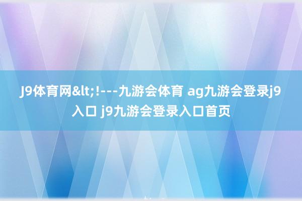 J9体育网<!---九游会体育 ag九游会登录j9入口 j9九游会登录入口首页