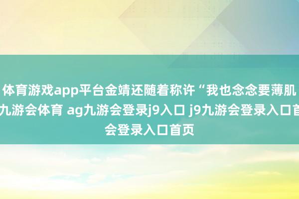 体育游戏app平台金靖还随着称许“我也念念要薄肌”-九游会体育 ag九游会登录j9入口 j9九游会登录入口首页