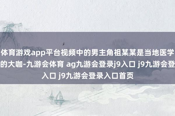 体育游戏app平台视频中的男主角祖某某是当地医学圈有头有脸的大咖-九游会体育 ag九游会登录j9入口 j9九游会登录入口首页