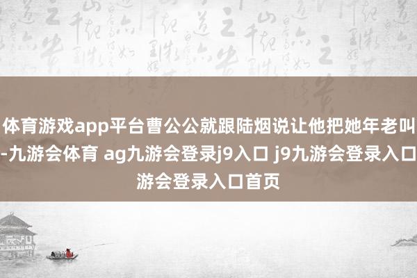 体育游戏app平台曹公公就跟陆烟说让他把她年老叫回想-九游会体育 ag九游会登录j9入口 j9九游会登录入口首页