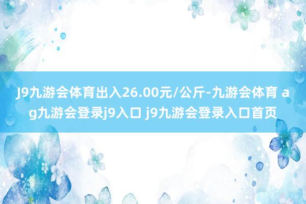 J9九游会体育出入26.00元/公斤-九游会体育 ag九游会登录j9入口 j9九游会登录入口首页