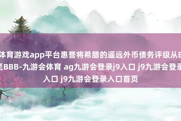 体育游戏app平台惠誉将希腊的遥远外币债务评级从BBB-上调至BBB-九游会体育 ag九游会登录j9入口 j9九游会登录入口首页