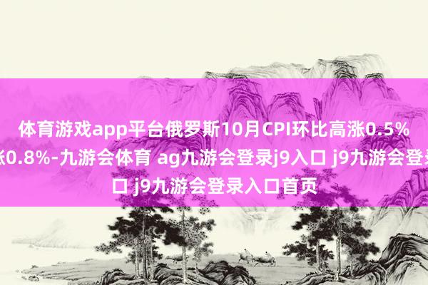 体育游戏app平台俄罗斯10月CPI环比高涨0.5%，预期高涨0.8%-九游会体育 ag九游会登录j9入口 j9九游会登录入口首页