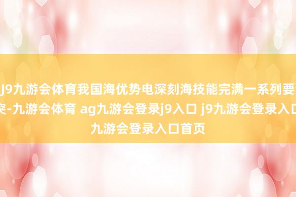 J9九游会体育我国海优势电深刻海技能完满一系列要紧冲突-九游会体育 ag九游会登录j9入口 j9九游会登录入口首页