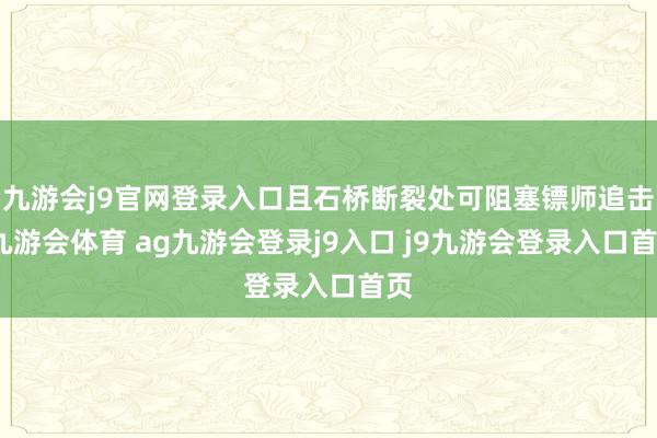 九游会j9官网登录入口且石桥断裂处可阻塞镖师追击-九游会体育 ag九游会登录j9入口 j9九游会登录入口首页