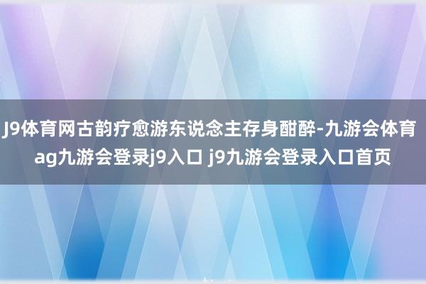 J9体育网古韵疗愈游东说念主存身酣醉-九游会体育 ag九游会登录j9入口 j9九游会登录入口首页