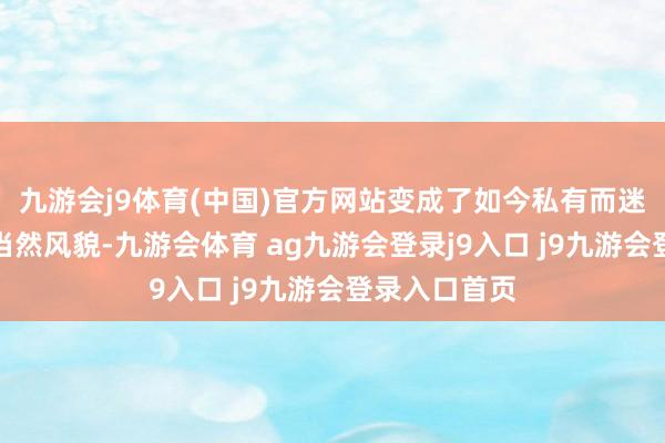九游会j9体育(中国)官方网站变成了如今私有而迷东说念主的当然风貌-九游会体育 ag九游会登录j9入口 j9九游会登录入口首页