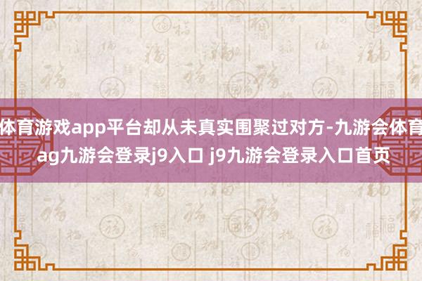 体育游戏app平台却从未真实围聚过对方-九游会体育 ag九游会登录j9入口 j9九游会登录入口首页