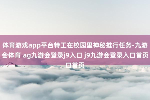 体育游戏app平台特工在校园里神秘推行任务-九游会体育 ag九游会登录j9入口 j9九游会登录入口首页