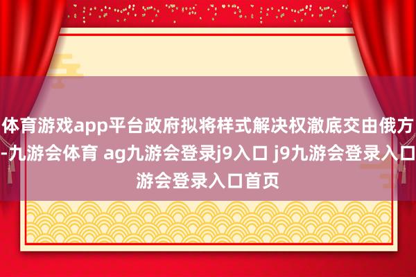 体育游戏app平台政府拟将样式解决权澈底交由俄方掌控-九游会体育 ag九游会登录j9入口 j9九游会登录入口首页