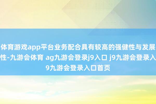 体育游戏app平台业务配合具有较高的强健性与发展可执续性-九游会体育 ag九游会登录j9入口 j9九游会登录入口首页