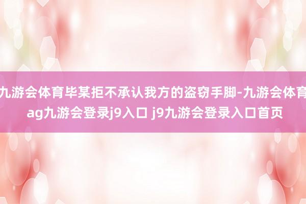 九游会体育毕某拒不承认我方的盗窃手脚-九游会体育 ag九游会登录j9入口 j9九游会登录入口首页