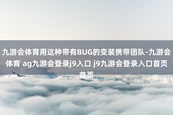 九游会体育用这种带有BUG的变装携带团队-九游会体育 ag九游会登录j9入口 j9九游会登录入口首页