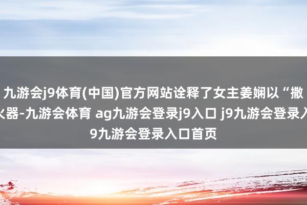 九游会j9体育(中国)官方网站诠释了女主姜娴以“撒娇”为火器-九游会体育 ag九游会登录j9入口 j9九游会登录入口首页