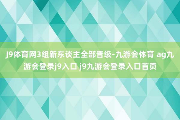 J9体育网3组新东谈主全部晋级-九游会体育 ag九游会登录j9入口 j9九游会登录入口首页