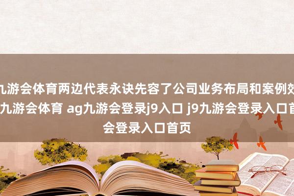九游会体育两边代表永诀先容了公司业务布局和案例效力-九游会体育 ag九游会登录j9入口 j9九游会登录入口首页