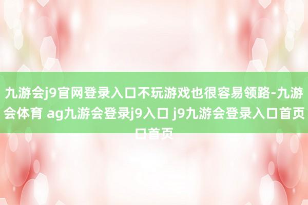 九游会j9官网登录入口不玩游戏也很容易领路-九游会体育 ag九游会登录j9入口 j9九游会登录入口首页