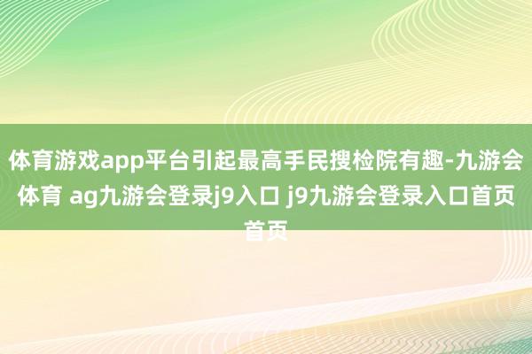 体育游戏app平台引起最高手民搜检院有趣-九游会体育 ag九游会登录j9入口 j9九游会登录入口首页