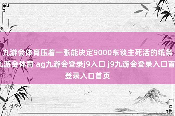 九游会体育压着一张能决定9000东谈主死活的纸条-九游会体育 ag九游会登录j9入口 j9九游会登录入口首页
