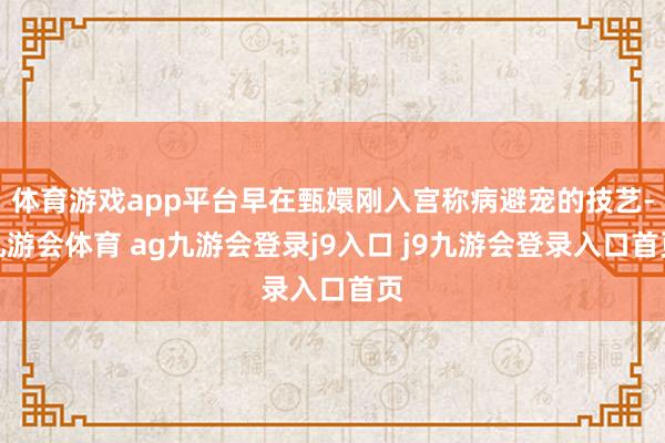 体育游戏app平台早在甄嬛刚入宫称病避宠的技艺-九游会体育 ag九游会登录j9入口 j9九游会登录入口首页