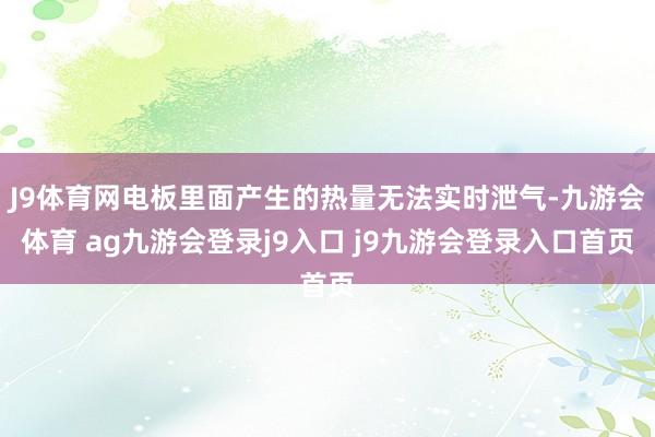 J9体育网电板里面产生的热量无法实时泄气-九游会体育 ag九游会登录j9入口 j9九游会登录入口首页