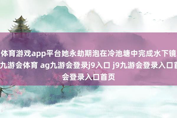 体育游戏app平台她永劫期泡在冷池塘中完成水下镜头-九游会体育 ag九游会登录j9入口 j9九游会登录入口首页