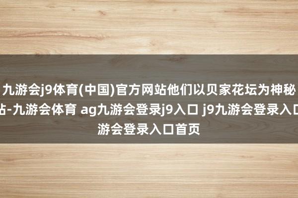 九游会j9体育(中国)官方网站他们以贝家花坛为神秘交通站-九游会体育 ag九游会登录j9入口 j9九游会登录入口首页