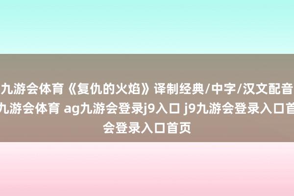 九游会体育《复仇的火焰》译制经典/中字/汉文配音/-九游会体育 ag九游会登录j9入口 j9九游会登录入口首页