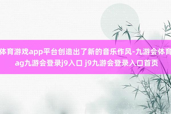 体育游戏app平台创造出了新的音乐作风-九游会体育 ag九游会登录j9入口 j9九游会登录入口首页