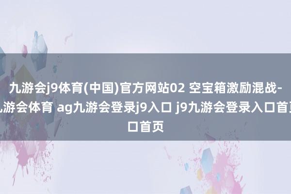 九游会j9体育(中国)官方网站02 空宝箱激励混战-九游会体育 ag九游会登录j9入口 j9九游会登录入口首页